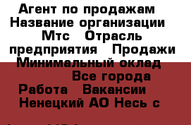 Агент по продажам › Название организации ­ Мтс › Отрасль предприятия ­ Продажи › Минимальный оклад ­ 18 000 - Все города Работа » Вакансии   . Ненецкий АО,Несь с.